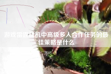 游戏雷霆战机中高级多人合作任务的最佳策略是什么