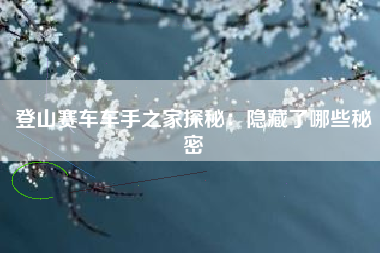 登山赛车车手之家探秘：隐藏了哪些秘密