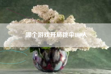 哪个游戏开局跳伞100人