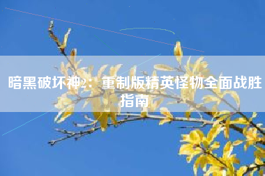 暗黑破坏神2：重制版精英怪物全面战胜指南