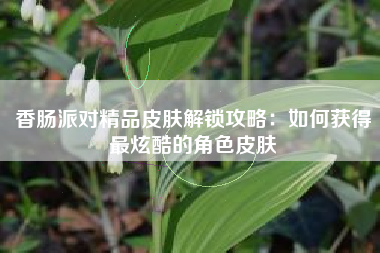 香肠派对精品皮肤解锁攻略：如何获得最炫酷的角色皮肤