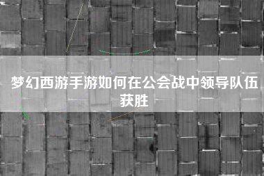 梦幻西游手游如何在公会战中领导队伍获胜