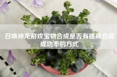 召唤神龙游戏宝物合成是否有提高合成成功率的方式