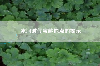 冰河时代宝藏地点的揭示