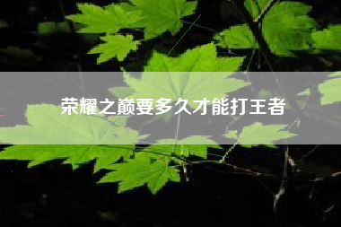 荣耀之巅要多久才能打王者