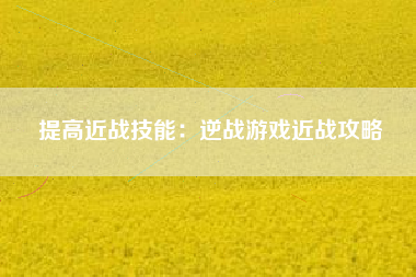 提高近战技能：逆战游戏近战攻略