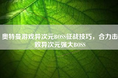 奥特曼游戏异次元BOSS征战技巧，合力击败异次元强大BOSS