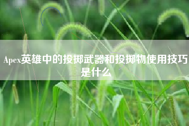 Apex英雄中的投掷武器和投掷物使用技巧是什么