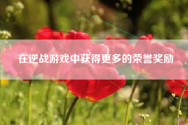 在逆战游戏中获得更多的荣誉奖励