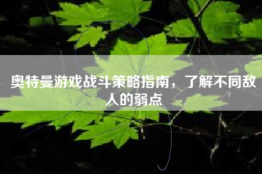 奥特曼游戏战斗策略指南，了解不同敌人的弱点