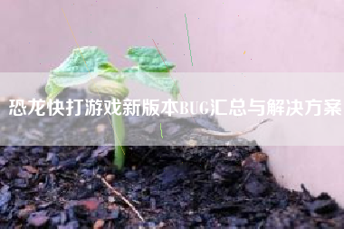 恐龙快打游戏新版本BUG汇总与解决方案