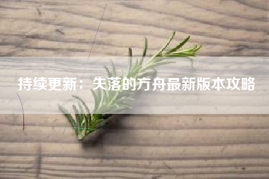 持续更新：失落的方舟最新版本攻略