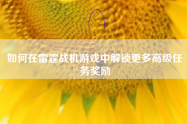 如何在雷霆战机游戏中解锁更多高级任务奖励