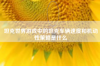 坦克世界游戏中的坦克车辆速度和机动性策略是什么