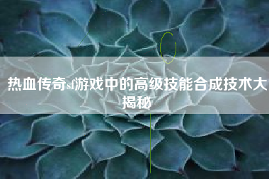 热血传奇sf游戏中的高级技能合成技术大揭秘