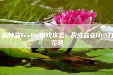 奥特曼Rumble4游戏攻略：战胜最强BOSS的策略