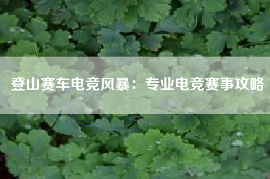 登山赛车电竞风暴：专业电竞赛事攻略