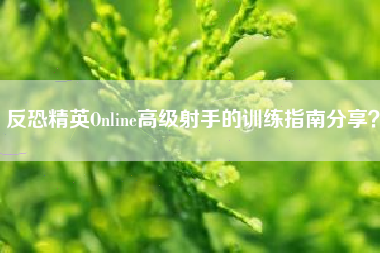 反恐精英Online高级射手的训练指南分享？