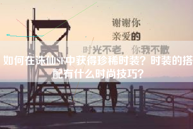 如何在诛仙SF中获得珍稀时装？时装的搭配有什么时尚技巧？