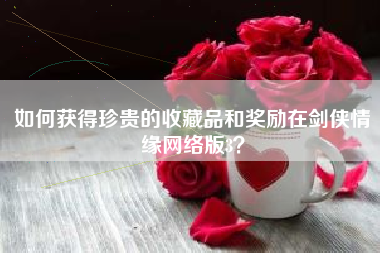 如何获得珍贵的收藏品和奖励在剑侠情缘网络版3？