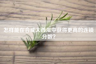 怎样能在合成大西瓜中获得更高的连锁分数？