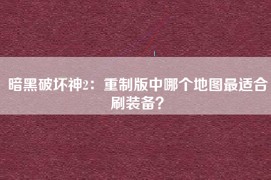 暗黑破坏神2：重制版中哪个地图最适合刷装备？