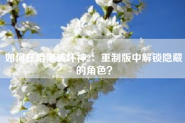 如何在暗黑破坏神2：重制版中解锁隐藏的角色？