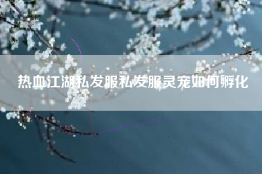 热血江湖私发服私发服灵宠如何孵化