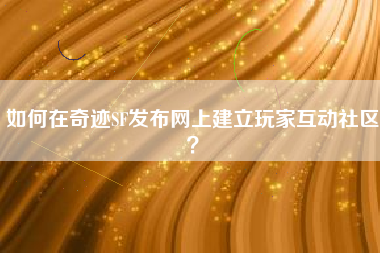 如何在奇迹SF发布网上建立玩家互动社区？