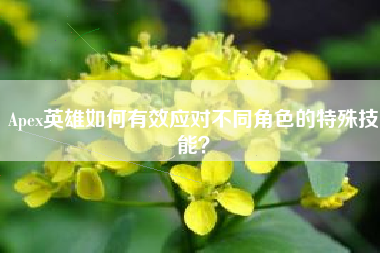 Apex英雄如何有效应对不同角色的特殊技能？