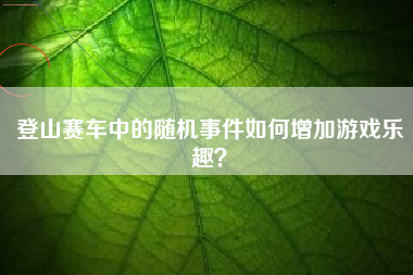 登山赛车中的随机事件如何增加游戏乐趣？