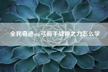 全民奇迹mu弓箭手战神之力怎么学