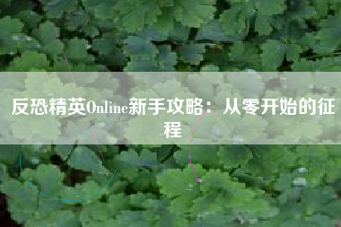 反恐精英Online新手攻略：从零开始的征程