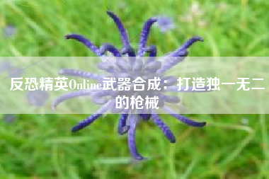 反恐精英Online武器合成：打造独一无二的枪械