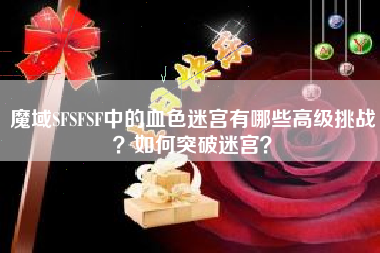 魔域SFSFSF中的血色迷宫有哪些高级挑战？如何突破迷宫？