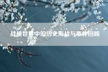 战舰世界中的历史海战与事件回顾