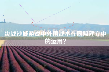 决战沙城游戏中外围战术在同盟建立中的运用？