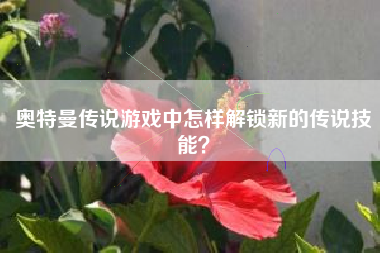 奥特曼传说游戏中怎样解锁新的传说技能？