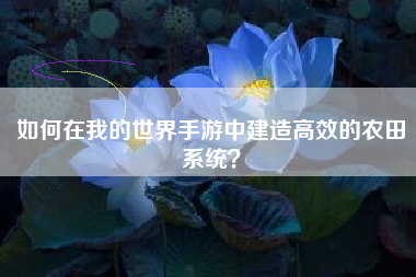 如何在我的世界手游中建造高效的农田系统？