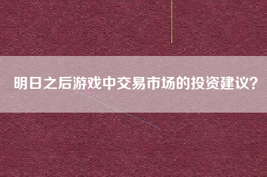 明日之后游戏中交易市场的投资建议？