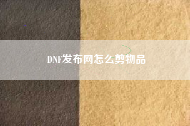 DNF发布网怎么剪物品