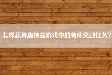 怎样获得奥特曼游戏中的特殊奖励任务？