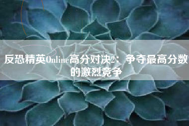 反恐精英Online高分对决2：争夺最高分数的激烈竞争