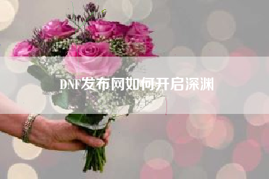 DNF发布网如何开启深渊